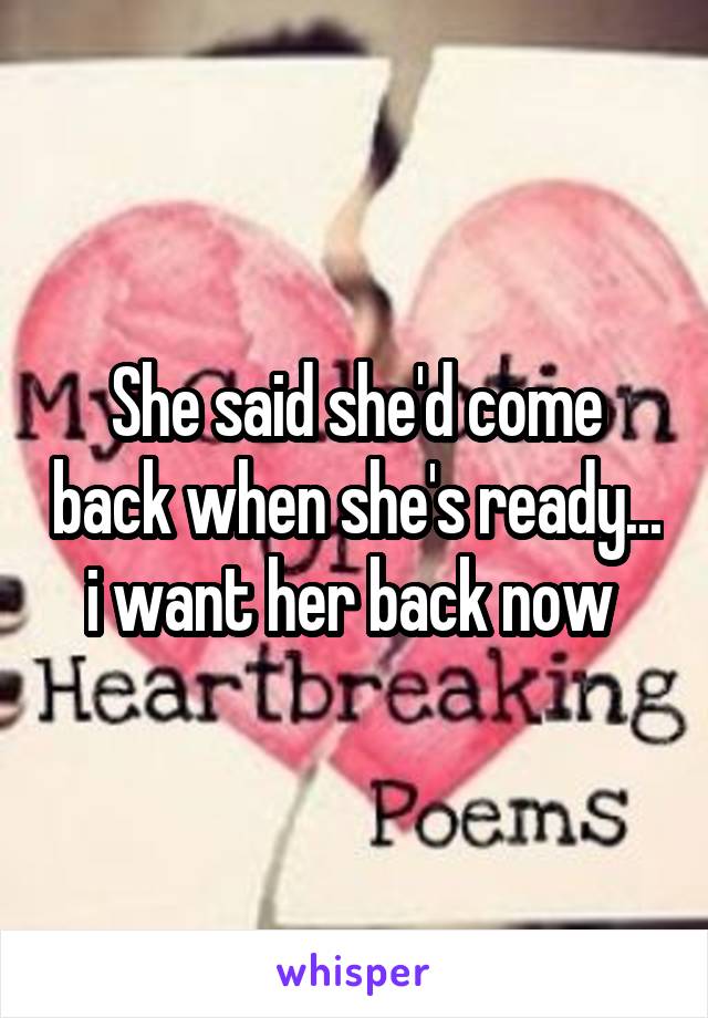 She said she'd come back when she's ready... i want her back now 