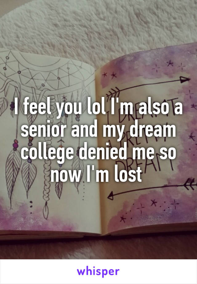 I feel you lol I'm also a senior and my dream college denied me so now I'm lost 