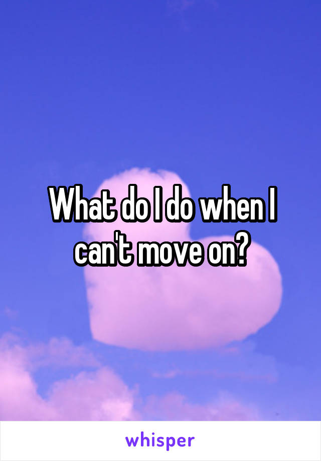 What do I do when I can't move on?