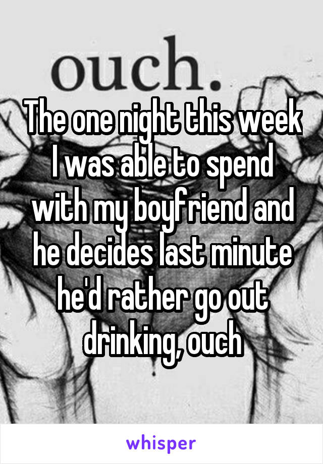 The one night this week I was able to spend with my boyfriend and he decides last minute he'd rather go out drinking, ouch