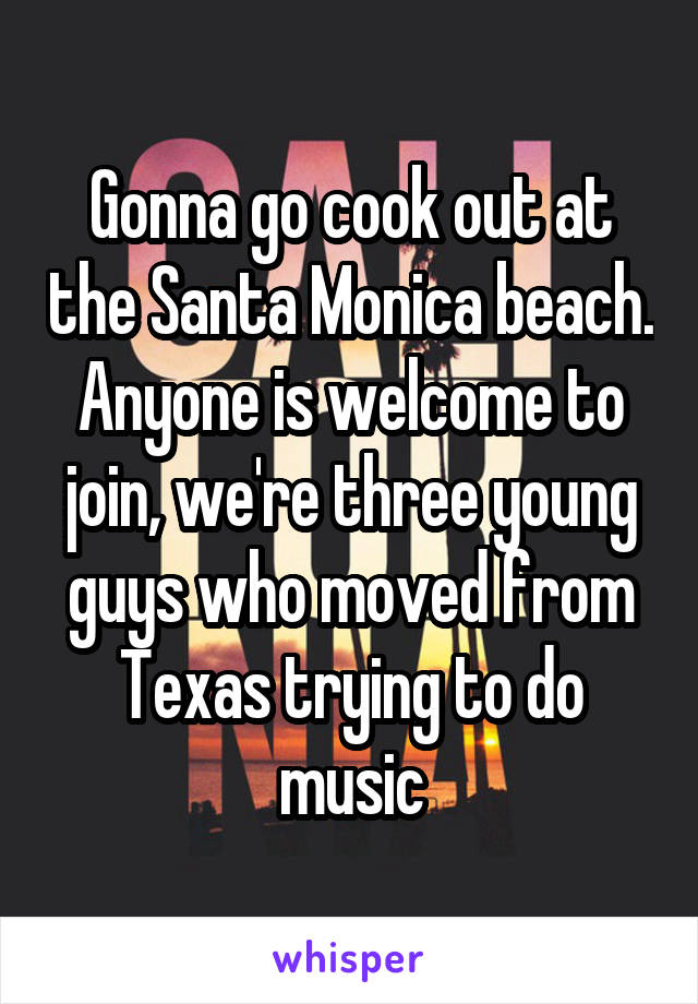 Gonna go cook out at the Santa Monica beach. Anyone is welcome to join, we're three young guys who moved from Texas trying to do music