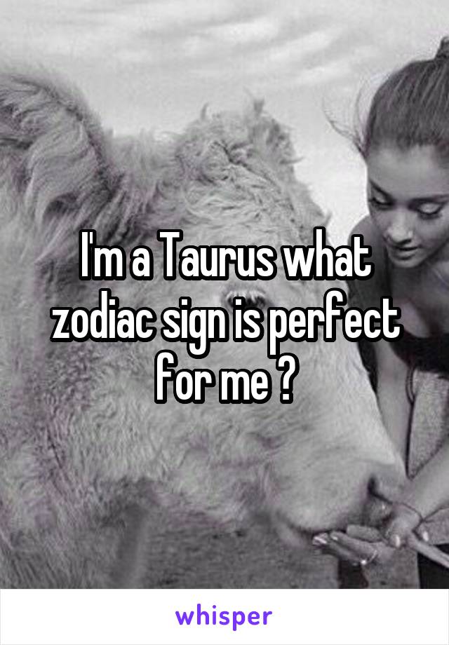 I'm a Taurus what zodiac sign is perfect for me ?