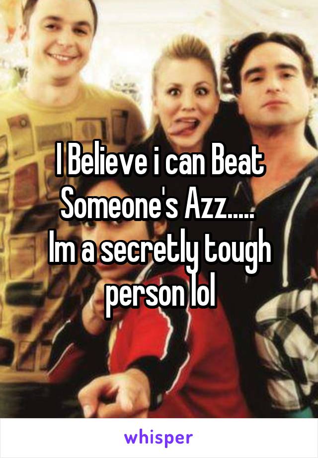 I Believe i can Beat Someone's Azz..... 
Im a secretly tough person lol