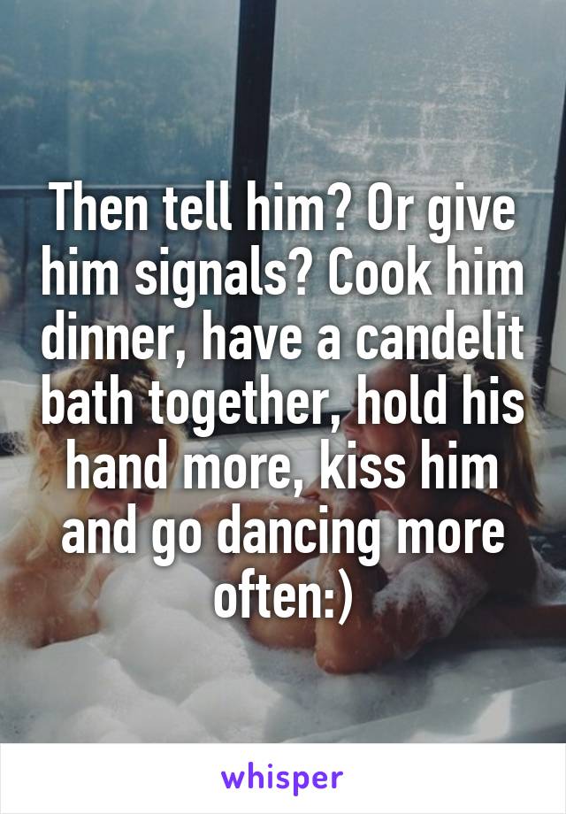 Then tell him? Or give him signals? Cook him dinner, have a candelit bath together, hold his hand more, kiss him and go dancing more often:)