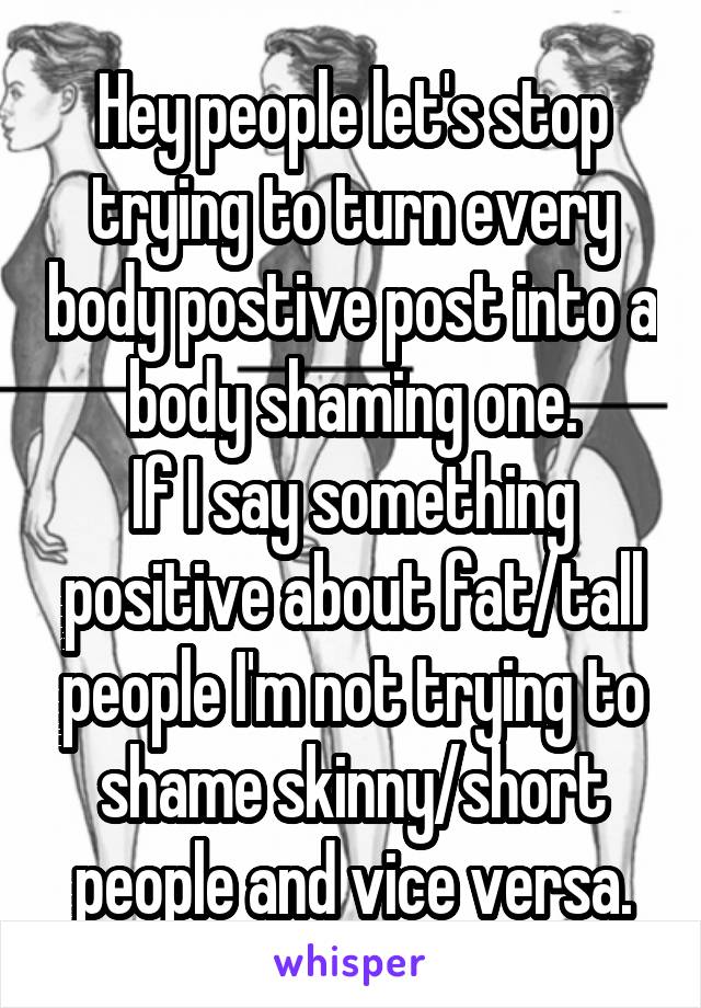 Hey people let's stop trying to turn every body postive post into a body shaming one.
If I say something positive about fat/tall people I'm not trying to shame skinny/short people and vice versa.