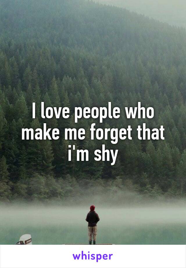 I love people who make me forget that i'm shy