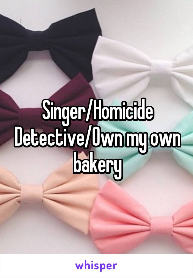 Singer/Homicide Detective/Own my own bakery