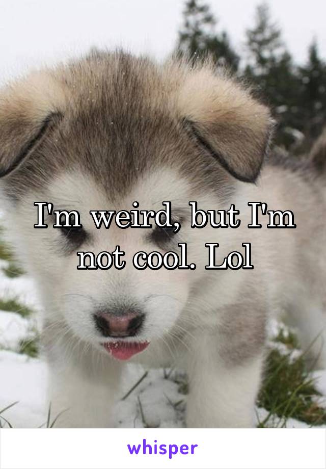 I'm weird, but I'm not cool. Lol