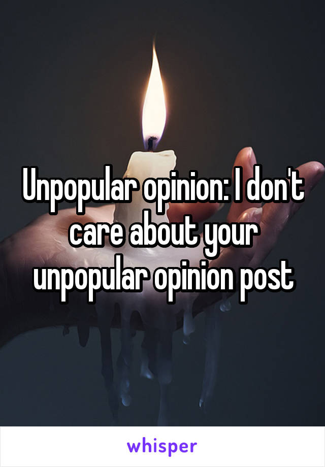 Unpopular opinion: I don't care about your unpopular opinion post