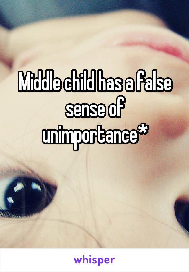 Middle child has a false sense of unimportance*

