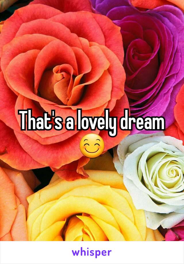 That's a lovely dream 😊