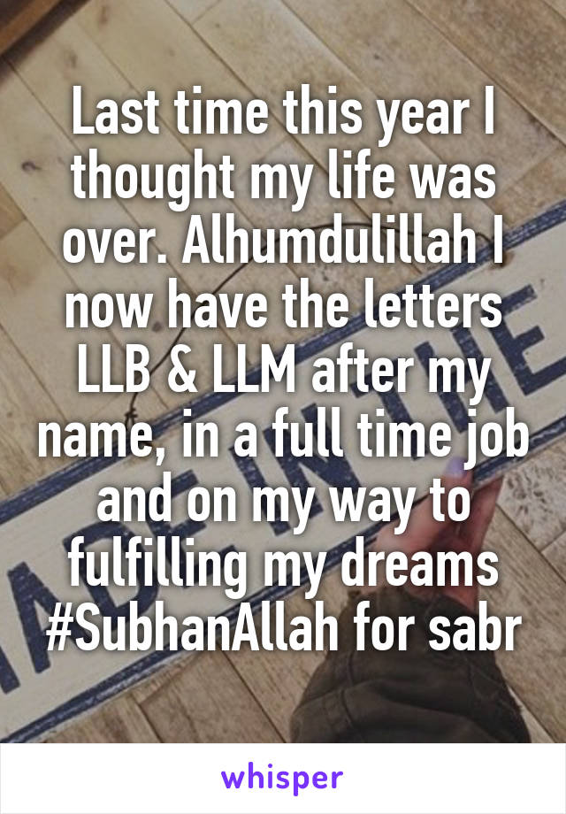 Last time this year I thought my life was over. Alhumdulillah I now have the letters LLB & LLM after my name, in a full time job and on my way to fulfilling my dreams #SubhanAllah for sabr
