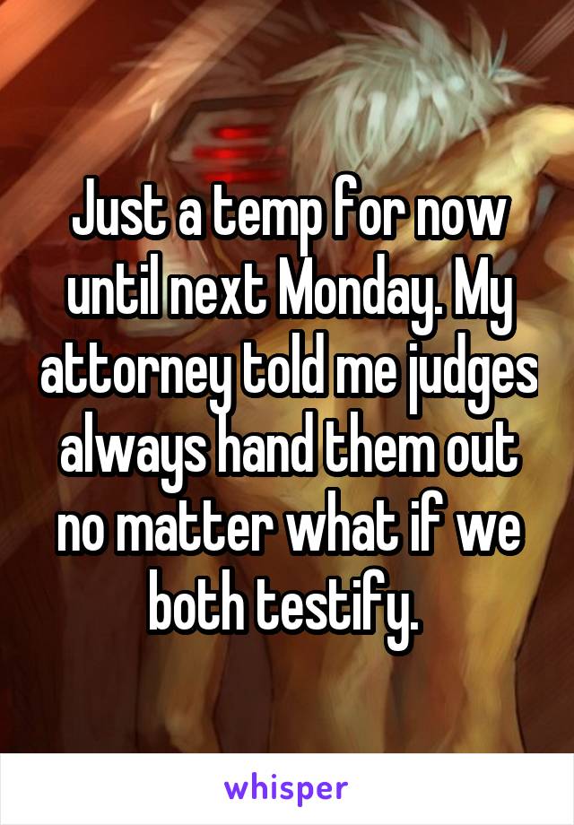 Just a temp for now until next Monday. My attorney told me judges always hand them out no matter what if we both testify. 