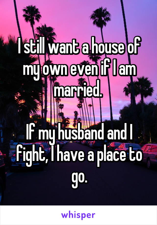 I still want a house of my own even if I am married. 

If my husband and I fight, I have a place to go.