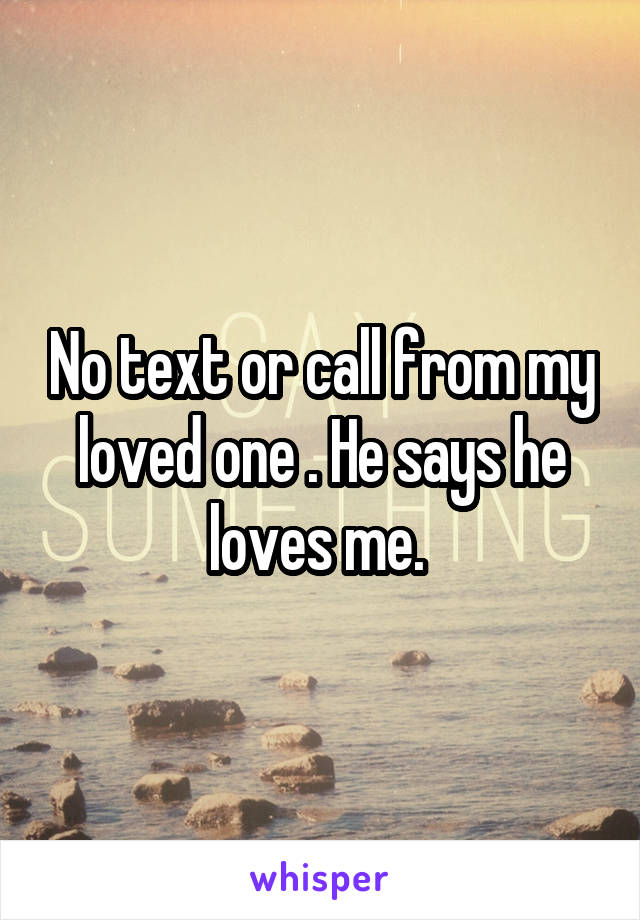 No text or call from my loved one . He says he loves me. 