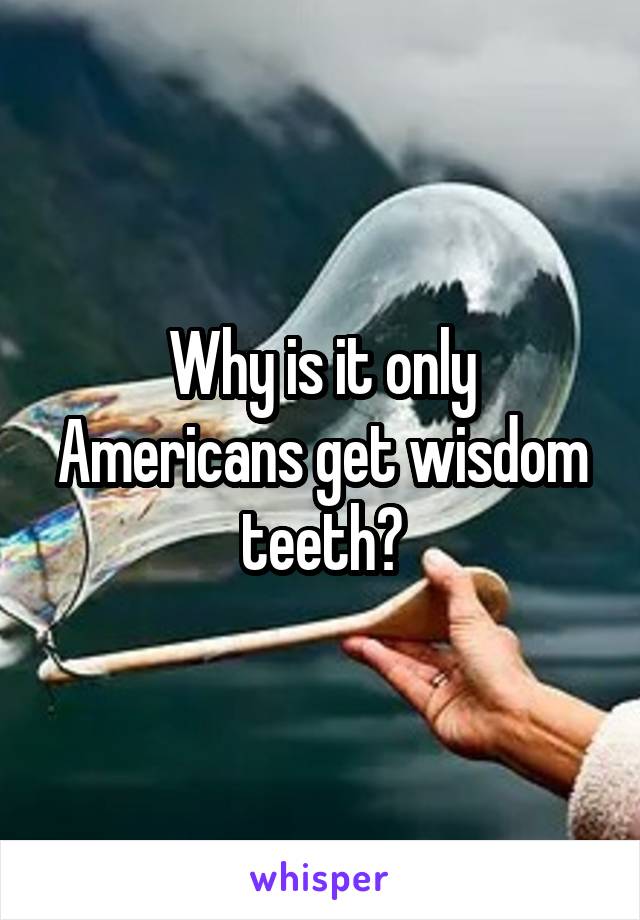 Why is it only Americans get wisdom teeth?