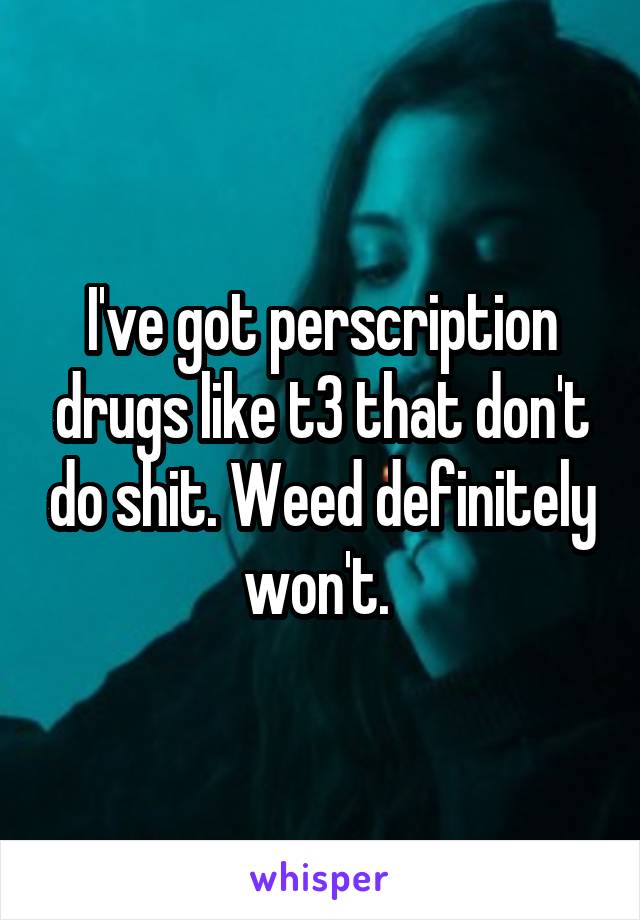 I've got perscription drugs like t3 that don't do shit. Weed definitely won't. 