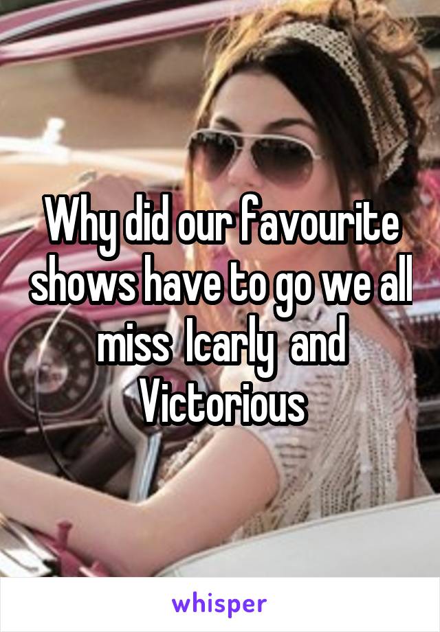 Why did our favourite shows have to go we all miss  Icarly  and Victorious