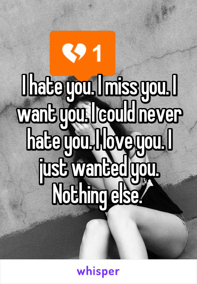 I hate you. I miss you. I want you. I could never hate you. I love you. I just wanted you. Nothing else. 