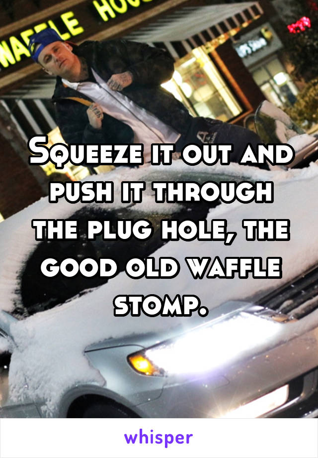 Squeeze it out and push it through the plug hole, the good old waffle stomp.