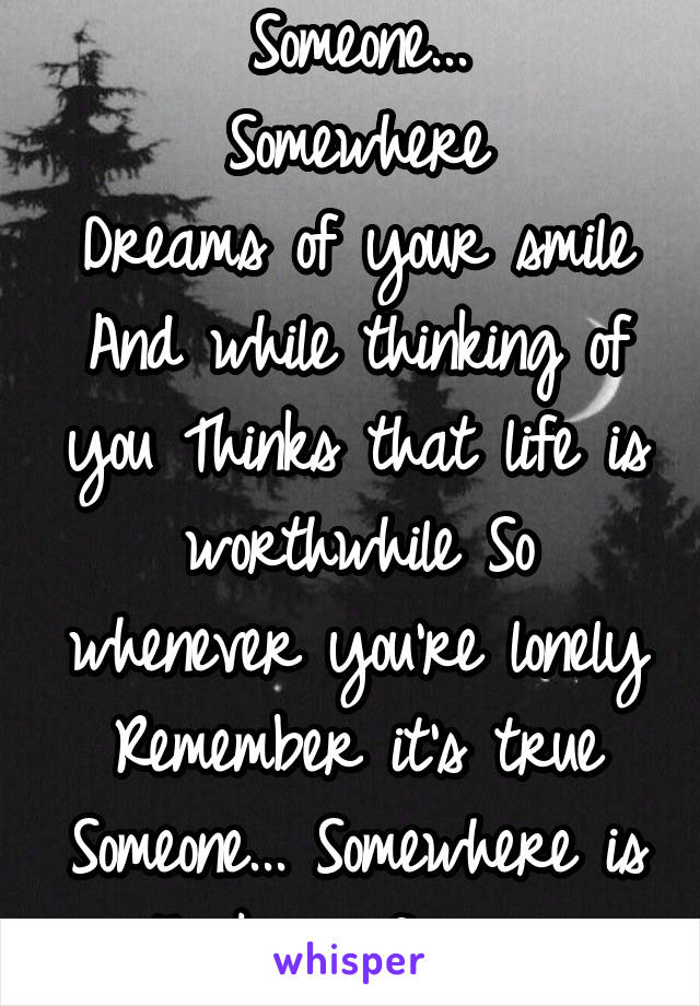 Someone...
Somewhere
Dreams of your smile
And while thinking of you Thinks that life is worthwhile So whenever you're lonely Remember it's true Someone... Somewhere is thinking of you....