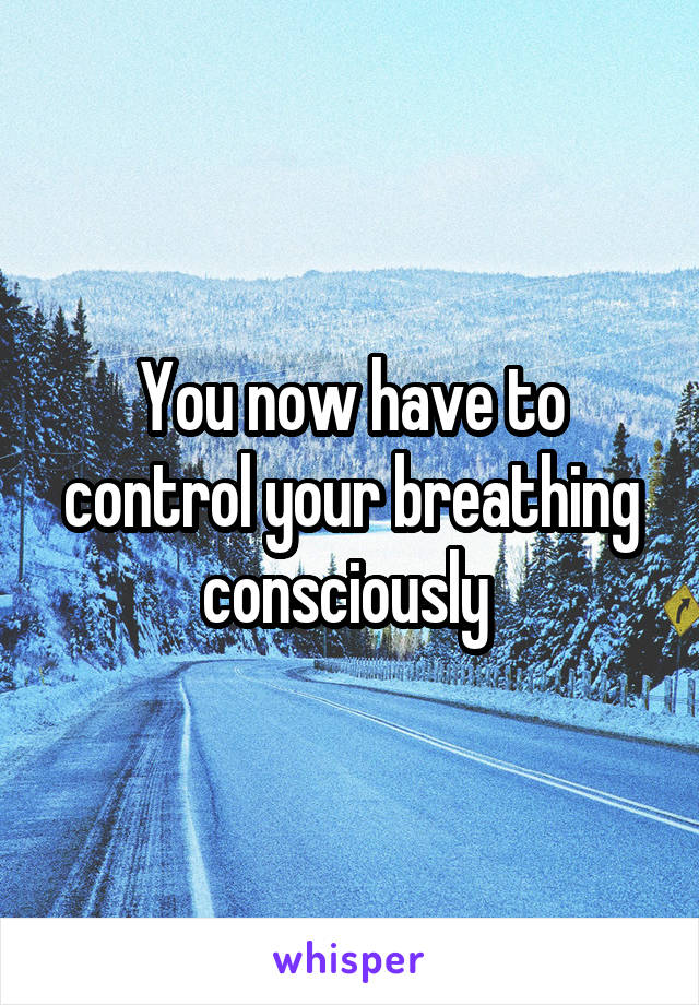 You now have to control your breathing consciously 