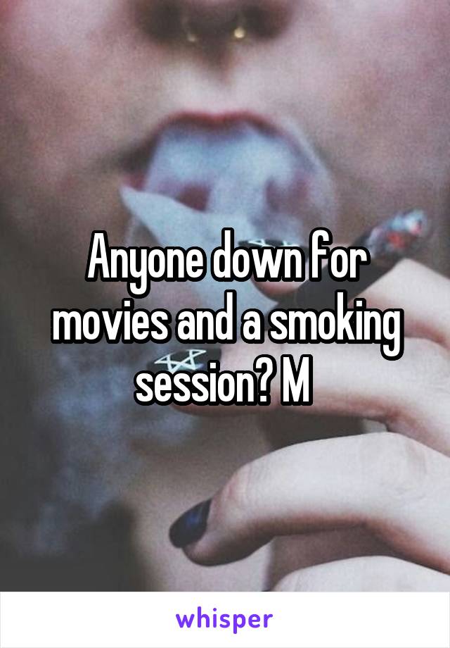 Anyone down for movies and a smoking session? M 