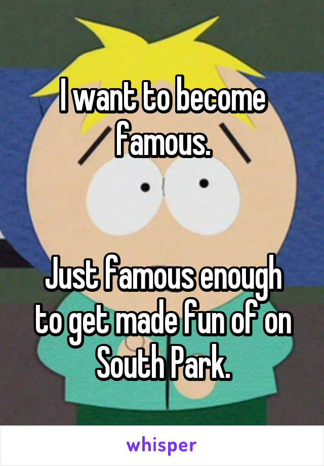 I want to become famous.


Just famous enough to get made fun of on South Park.