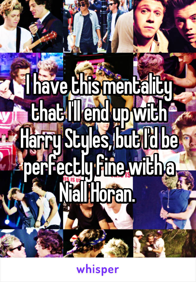 I have this mentality that I'll end up with Harry Styles, but I'd be perfectly fine with a Niall Horan. 