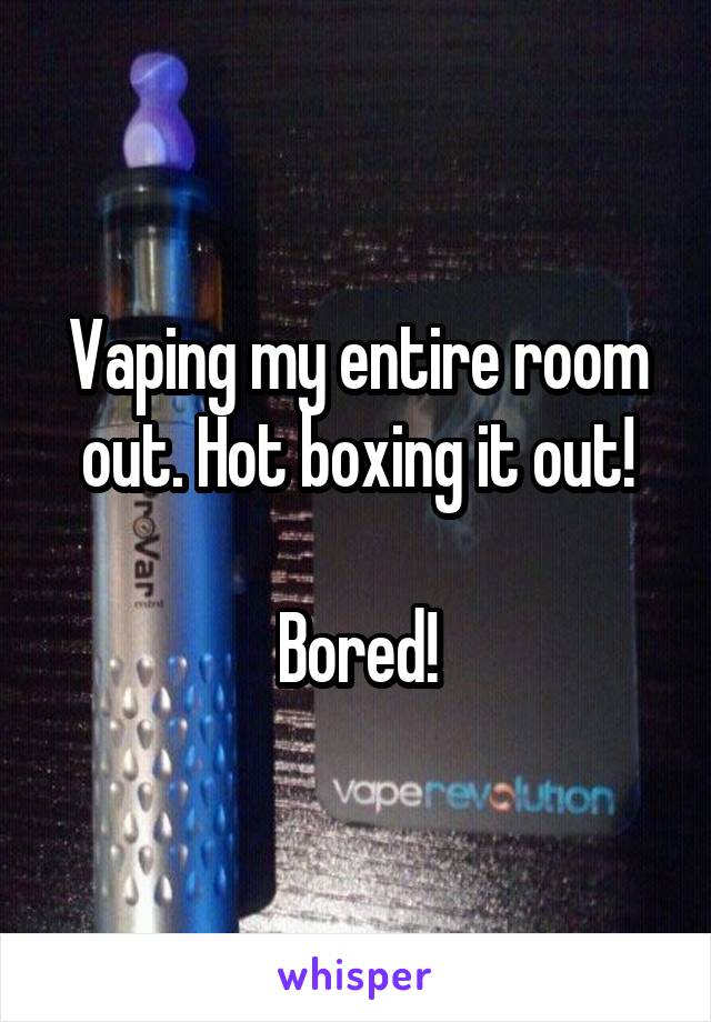 Vaping my entire room out. Hot boxing it out!

Bored!