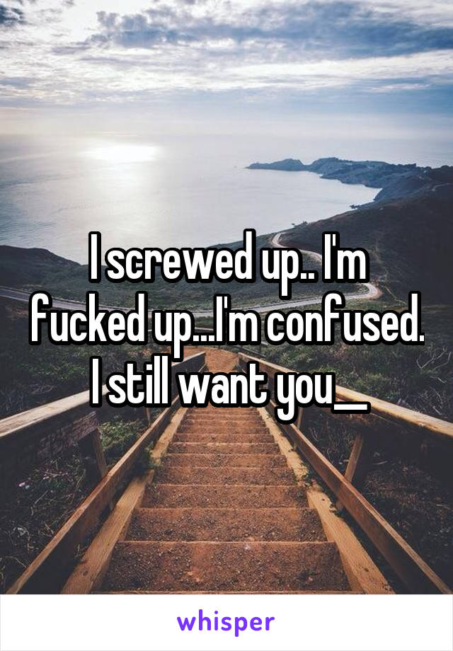 I screwed up.. I'm fucked up...I'm confused.
I still want you__