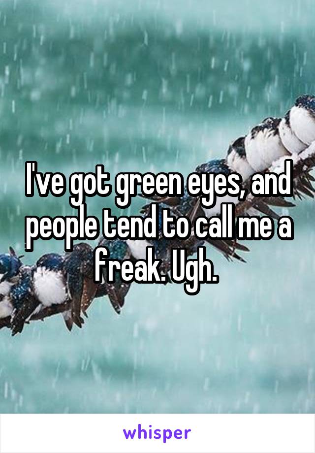 I've got green eyes, and people tend to call me a freak. Ugh. 