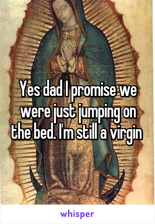 Yes dad I promise we were just jumping on the bed. I'm still a virgin 