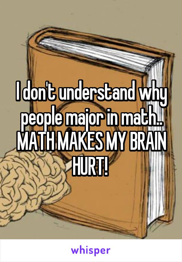 I don't understand why people major in math.. MATH MAKES MY BRAIN HURT! 