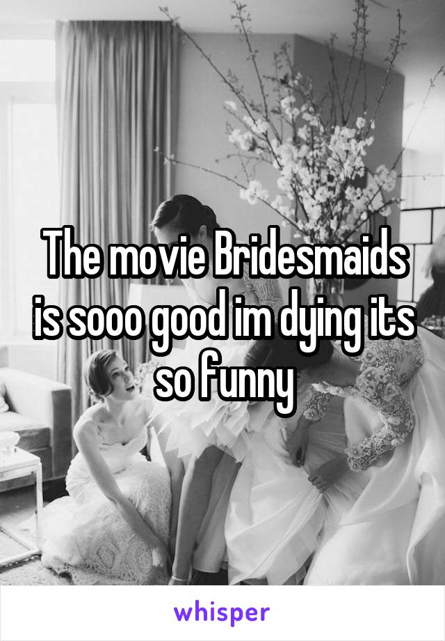 The movie Bridesmaids is sooo good im dying its so funny