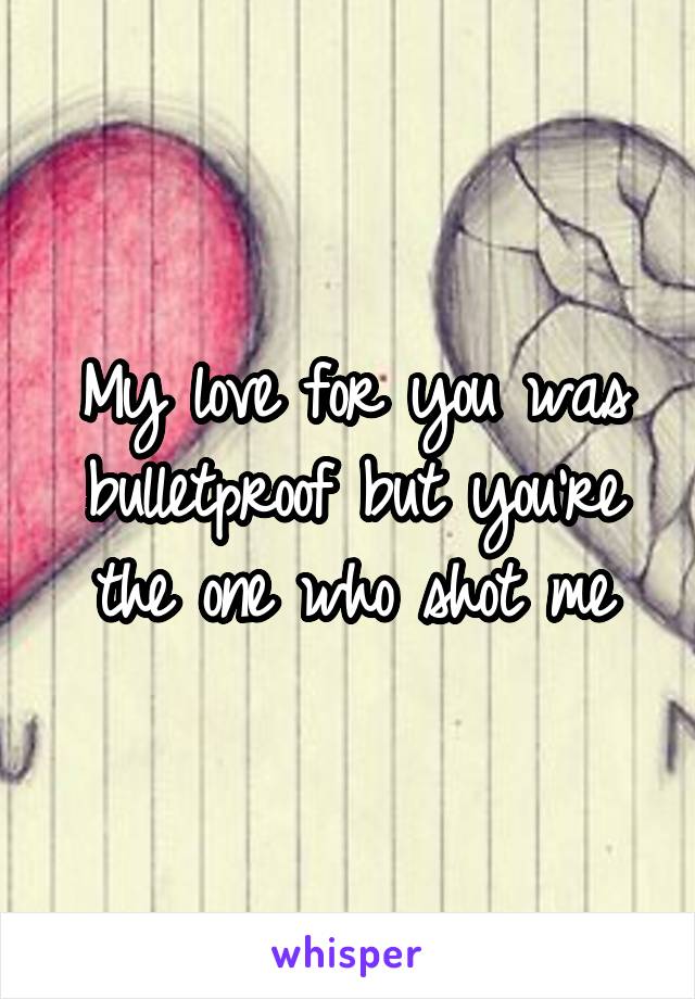 My love for you was bulletproof but you're the one who shot me