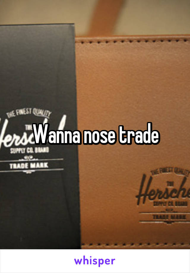 Wanna nose trade