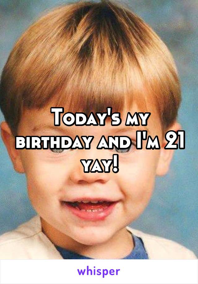 Today's my birthday and I'm 21 yay!