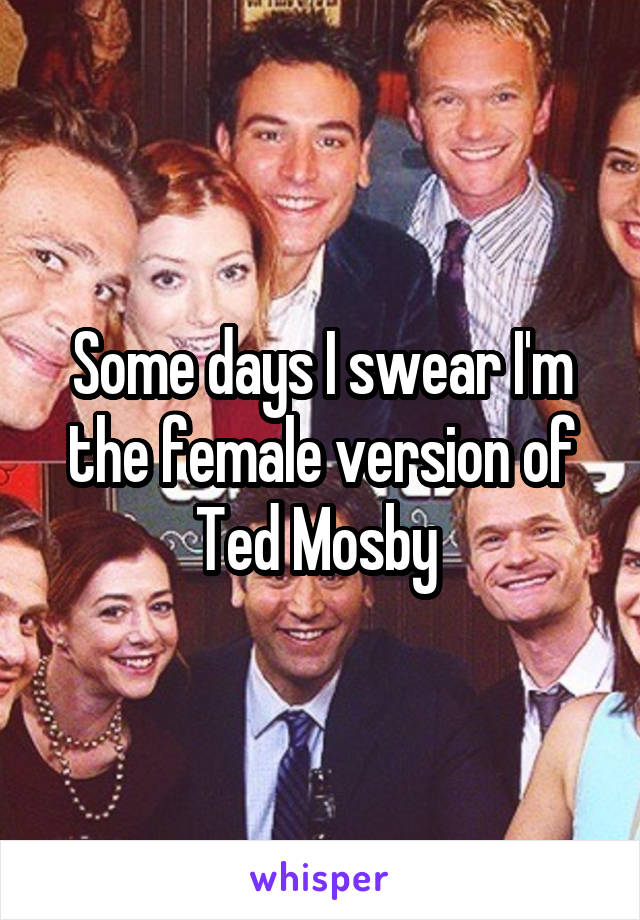 Some days I swear I'm the female version of Ted Mosby 