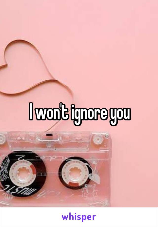 I won't ignore you