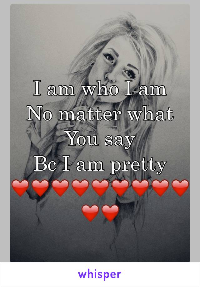 I am who I am 
No matter what 
You say 
Bc I am pretty 
❤️❤️❤️❤️❤️❤️❤️❤️❤️❤️❤️