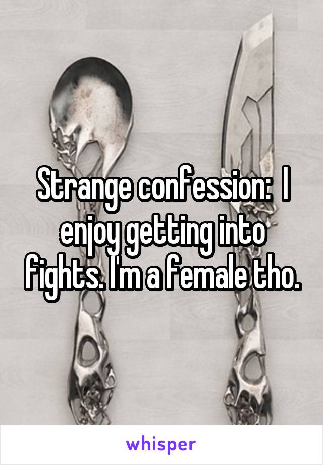 Strange confession:  I enjoy getting into fights. I'm a female tho.