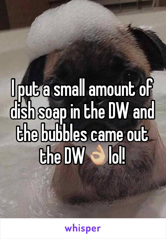 I put a small amount of dish soap in the DW and the bubbles came out the DW👌🏼lol!