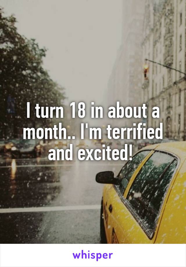 I turn 18 in about a month.. I'm terrified and excited! 