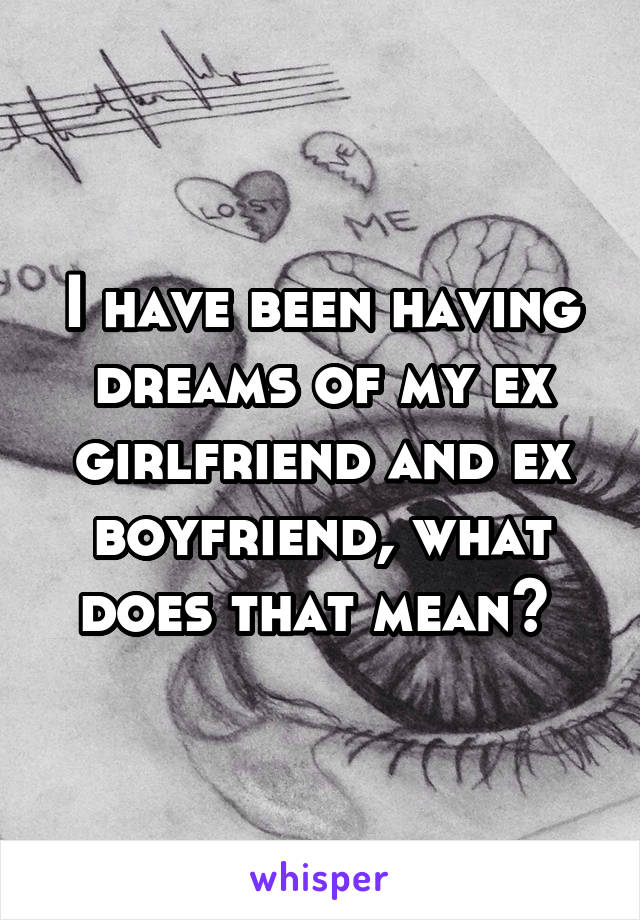 I have been having dreams of my ex girlfriend and ex boyfriend, what does that mean? 