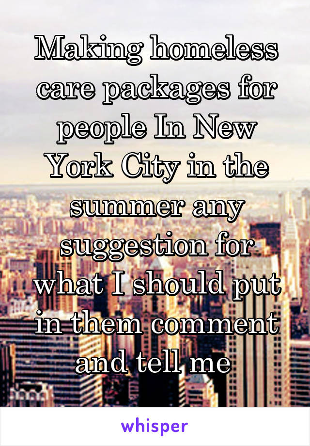 Making homeless care packages for people In New York City in the summer any suggestion for what I should put in them comment and tell me 
