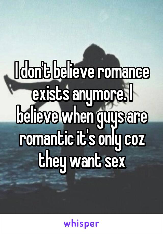 I don't believe romance exists anymore. I believe when guys are romantic it's only coz they want sex