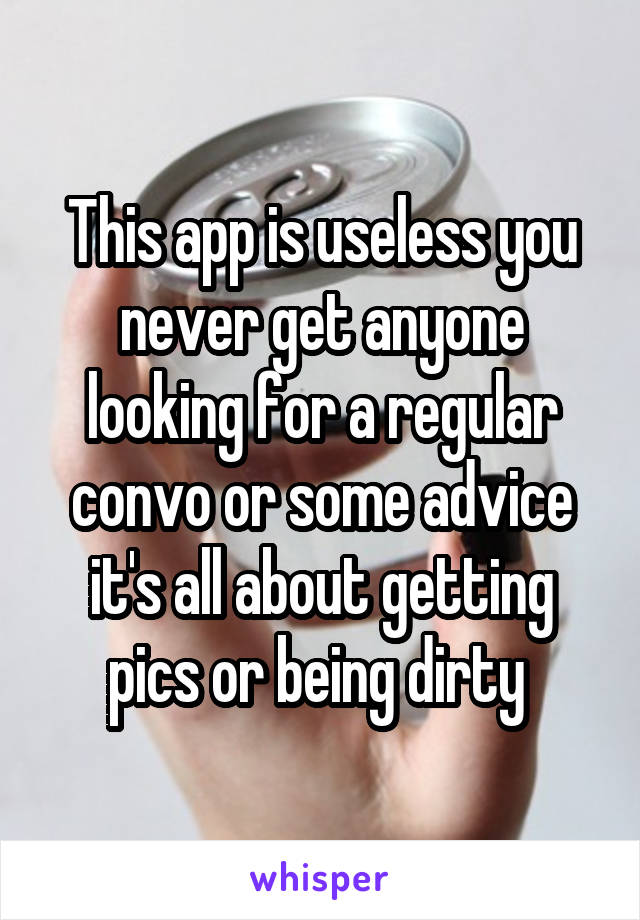 This app is useless you never get anyone looking for a regular convo or some advice it's all about getting pics or being dirty 