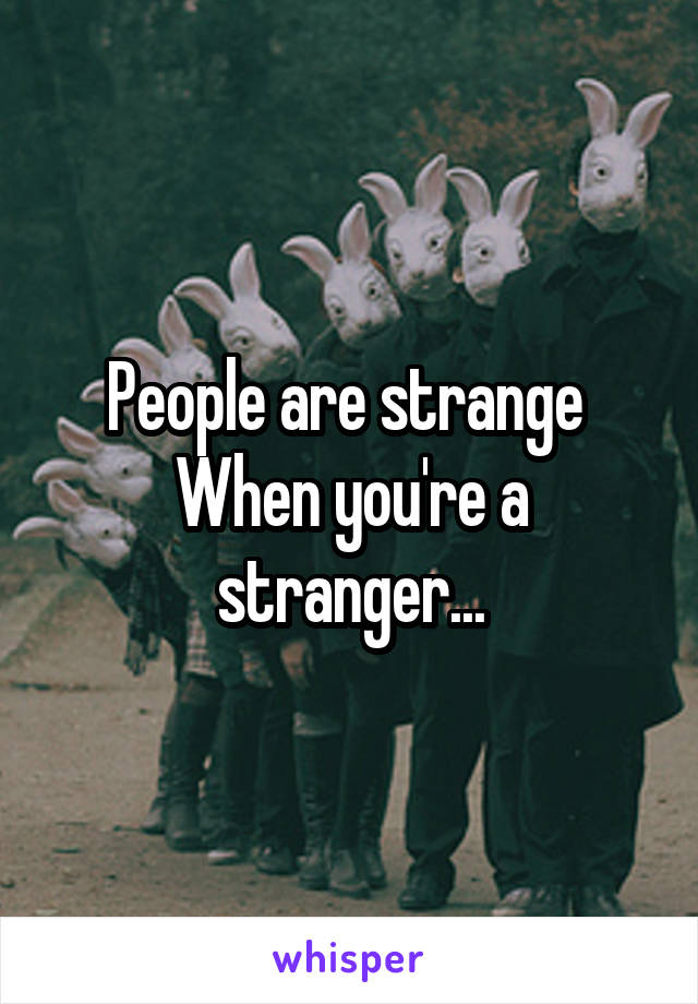 People are strange 
When you're a stranger...