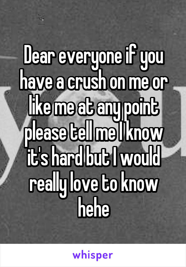 Dear everyone if you have a crush on me or like me at any point please tell me I know it's hard but I would really love to know hehe